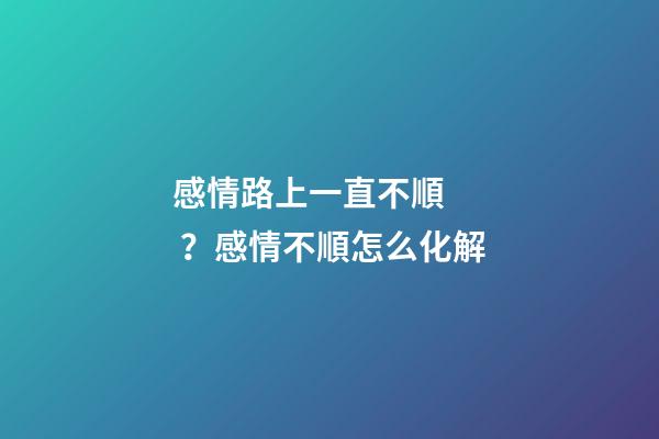 感情路上一直不順？感情不順怎么化解